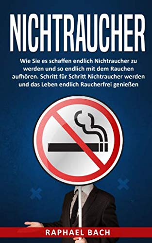 Nichtraucher: Wie Sie es schaffen endlich Nichtraucher zu werden und so endlich mit dem Rauchen aufhören. Schritt für Schritt Nichtraucher werden und das Leben endlich Raucherfrei genießen