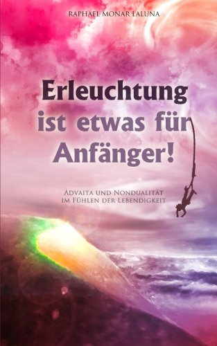 Erleuchtung ist etwas für Anfänger!: Advaita und Nondualität im Fühlen der Lebendigkeit.