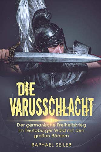 Die Varusschlacht: Der germanische Freiheitskrieg im Teutoburger Wald mit den großen Römern