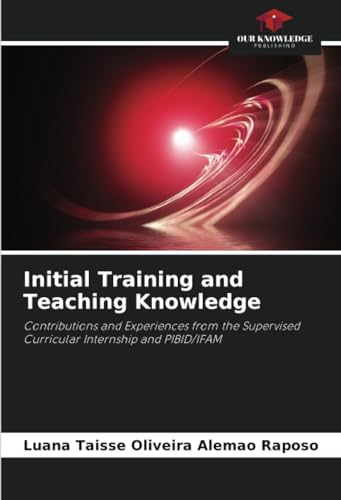 Initial Training and Teaching Knowledge: Contributions and Experiences from the Supervised Curricular Internship and PIBID/IFAM von Our Knowledge Publishing