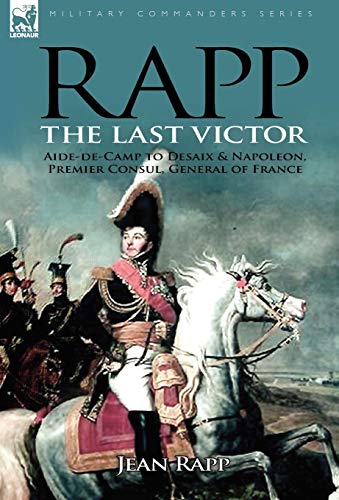Rapp: the Last Victor-the Career of Jean Rapp, Aide-de-Camp to Desaix & Napoleon, Premier Consul, General of France