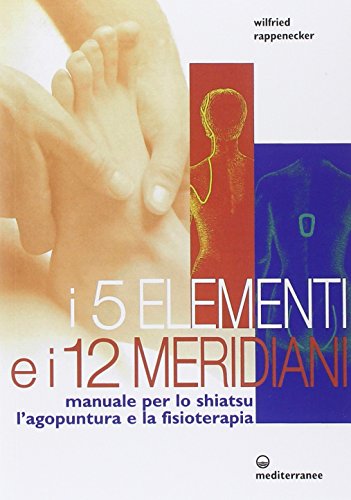 I cinque elementi e i dodici meridiani. Per lo shiatsu, l'agopuntura e la fisioterapia (L' altra medicina)