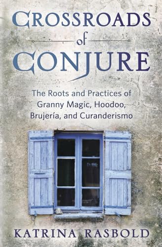Crossroads of Conjure: The Roots and Practices of Granny Magic, Hoodoo, Brujeria, and Curanderismo: The Roots and Practices of Granny Magic, Hoodoo, Brujería, and Curanderismo