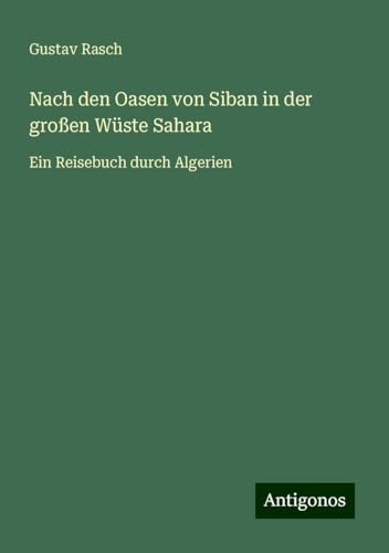 Nach den Oasen von Siban in der großen Wüste Sahara: Ein Reisebuch durch Algerien von Antigonos Verlag