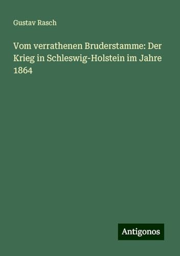 Vom verrathenen Bruderstamme: Der Krieg in Schleswig-Holstein im Jahre 1864 von Antigonos Verlag
