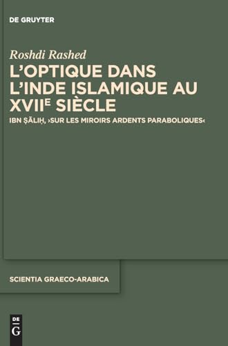 L’optique dans l’Inde islamique au XVIIe siècle: Ibn Ṣāliḥ, ›Sur les miroirs ardents paraboliques‹ (Scientia Graeco-Arabica, 44) von De Gruyter
