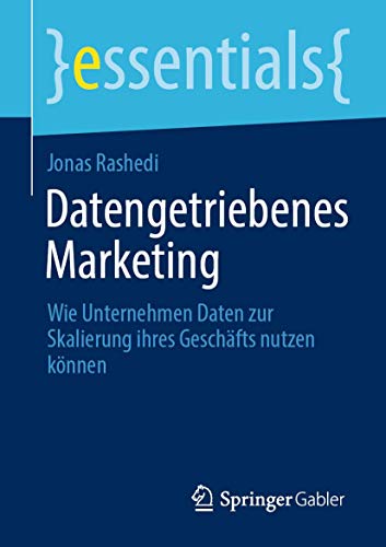Datengetriebenes Marketing: Wie Unternehmen Daten zur Skalierung ihres Geschäfts nutzen können (essentials) von Springer