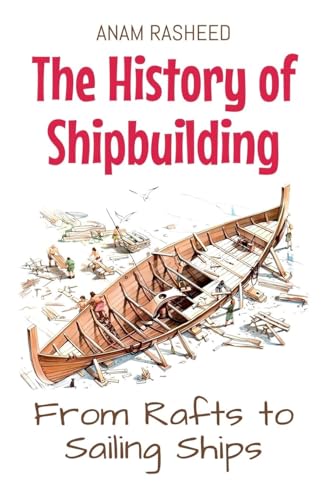The History of Shipbuilding: From Rafts to Sailing Ships The History of Shipbuilding: From Rafts to Sailing Ships von Anam Rasheed