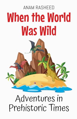 When the World Was Wild: Adventures in Prehistoric Times (Historical Books for Kids, Band 12) von Anam Rasheed