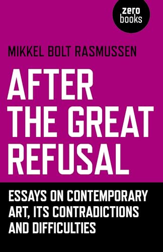 After the Great Refusal: Essays on Contemporary Art, Its Contradictions and Difficulties