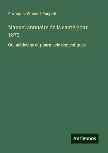 Manuel annuaire de la santé pour 1873: Ou, médecine et pharmacie domestiques von Antigonos Verlag