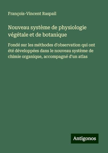 Nouveau système de physiologie végétale et de botanique: Fondé sur les méthodes d'observation qui ont été développées dans le nouveau système de chimie organique, accompagné d'un atlas von Antigonos Verlag