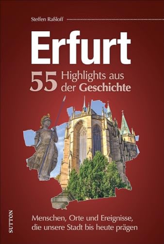 Erfurt, 55 Highlights aus der Geschichte, Menschen, Orte und Ereignisse die unsere Stadt bis heute prägen, reich bebilderte Meilensteine der Stadtgeschichte (Sutton Heimatarchiv) von Sutton