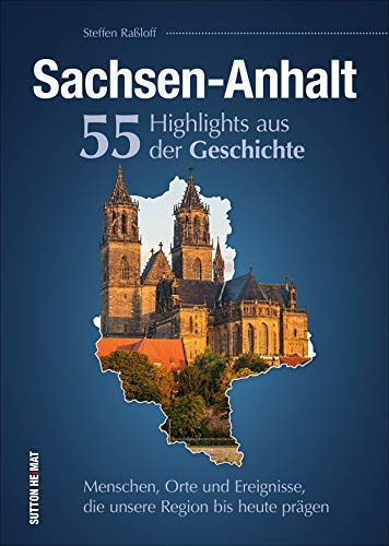 Sachsen-Anhalt. 55 Highlights aus der Geschichte: Menschen, Orte und Ereignisse, die unsere Region bis heute prägen
