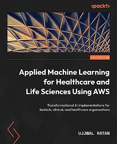 Applied Machine Learning for Healthcare and Life Sciences using AWS: Transformational AI implementations for biotech, clinical, and healthcare organizations