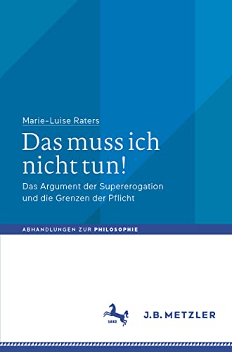 Das muss ich nicht tun!: Das Argument der Supererogation und die Grenzen der Pflicht (Abhandlungen zur Philosophie) von J.B. Metzler