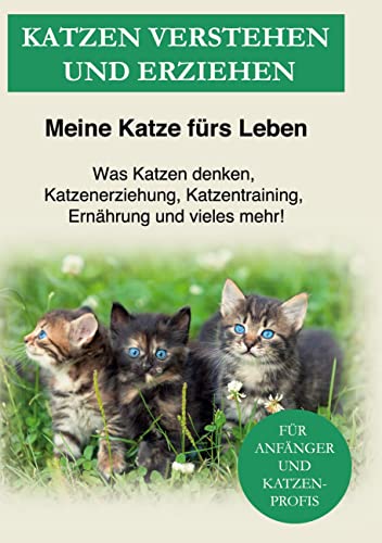 Katzen verstehen und erziehen: Der Katzenratgeber - Was Katzen denken, Katzenerziehung, Katzentraining, Ernährung und vieles mehr!