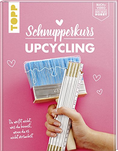 Schnupperkurs - Upcycling: Du weißt nicht, was du kannst, wenn du es nicht versuchst. Buch + Video = dein neues Hobby