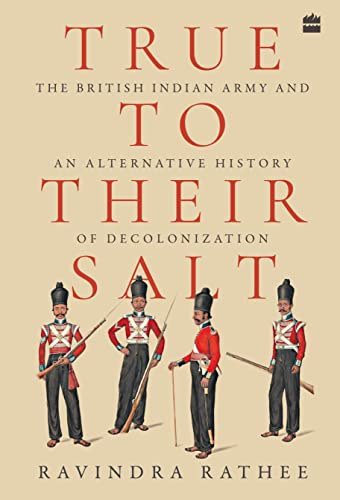 True To Their Salt: The British Indian Army and an Alternative History of Decolonization