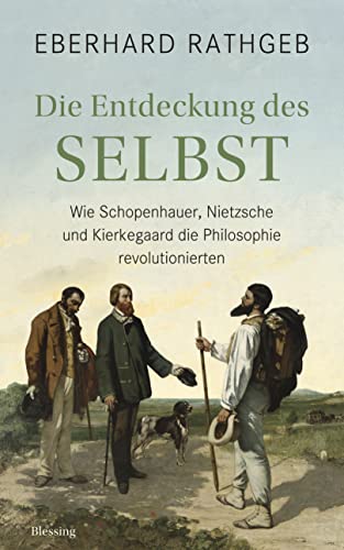 Die Entdeckung des Selbst: Wie Schopenhauer, Nietzsche und Kierkegaard die Philosophie revolutionierten