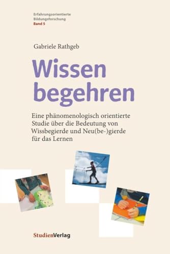Wissen begehren: Eine phänomenologisch orientierte Studie über die Bedeutung von Wissbegierde und Neu(be-)gierde für das Lernen (Erfahrungsorientierte Bildungsforschung) von Studienverlag GmbH