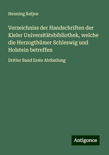 Verzeichniss der Handschriften der Kieler Universitätsbibliothek, welche die Herzogthümer Schleswig und Holstein betreffen: Dritter Band Erste Abtheilung von Antigonos Verlag