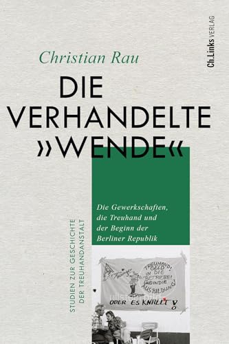 Die verhandelte "Wende": Die Gewerkschaften, die Treuhand und der Beginn der Berliner Republik (Studien zur Geschichte der Treuhandanstalt, Band 3)