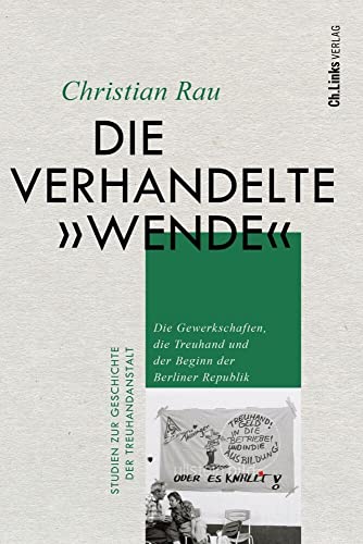 Die verhandelte "Wende": Die Gewerkschaften, die Treuhand und der Beginn der Berliner Republik (Studien zur Geschichte der Treuhandanstalt, Band 3)