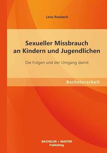 Sexueller Missbrauch an Kindern und Jugendlichen: Die Folgen und der Umgang damit: Bachelorarbeit von Bachelor + Master Publ.