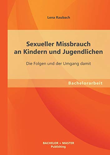 Sexueller Missbrauch an Kindern und Jugendlichen: Die Folgen und der Umgang damit: Bachelorarbeit