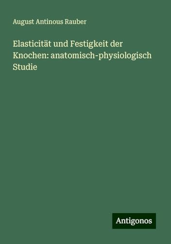 Elasticität und Festigkeit der Knochen: anatomisch-physiologisch Studie von Antigonos Verlag