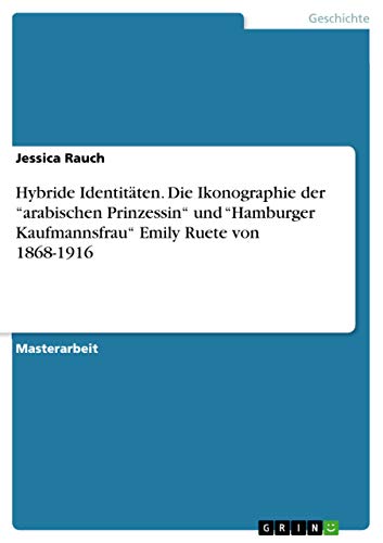 Hybride Identitäten. Die Ikonographie der ¿arabischen Prinzessin¿ und ¿Hamburger Kaufmannsfrau¿ Emily Ruete von 1868-1916: Magisterarbeit von Grin Publishing