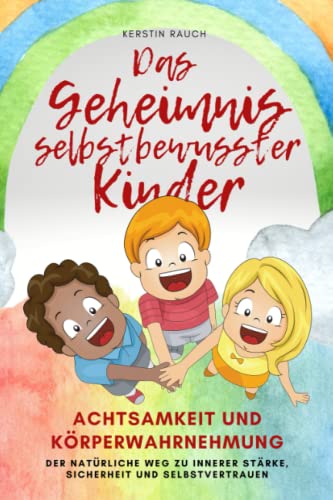 Das Geheimnis selbstbewusster Kinder: Achtsamkeit und Körperwahrnehmung - der natürliche Weg zu innerer Stärke, Sicherheit und Selbstvertrauen, das besondere Praxisbuch für Eltern, Erzieher und Kinder von Independently published