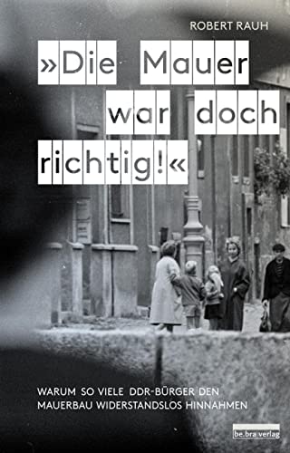 Rauh, »Die Mauer war doch richtig!«: Warum so viele DDR-Bürger den Mauerbau widerstandslos hinnahmen