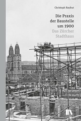 Die Praxis der Baustelle um 1900: Das Zürcher Stadthaus