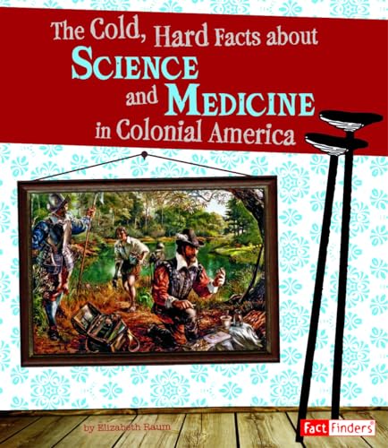 The Cold, Hard Facts about Science and Medicine in Colonial America (Life in the American Colonies)