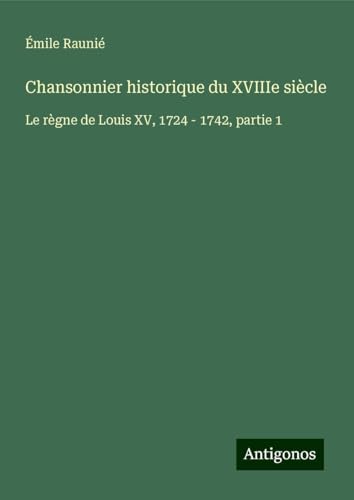 Chansonnier historique du XVIIIe siècle: Le règne de Louis XV, 1724 - 1742, partie 1 von Antigonos Verlag
