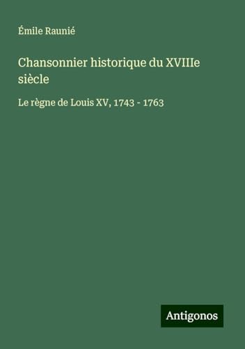 Chansonnier historique du XVIIIe siècle: Le règne de Louis XV, 1743 - 1763 von Antigonos Verlag