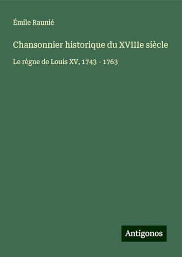 Chansonnier historique du XVIIIe siècle: Le règne de Louis XV, 1743 - 1763 von Antigonos Verlag