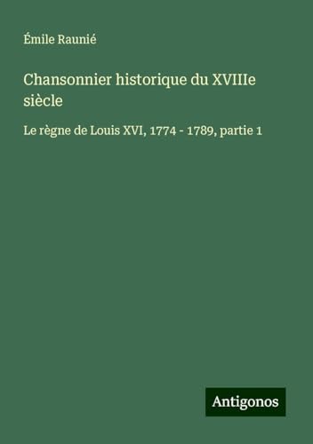 Chansonnier historique du XVIIIe siècle: Le règne de Louis XVI, 1774 - 1789, partie 1 von Antigonos Verlag