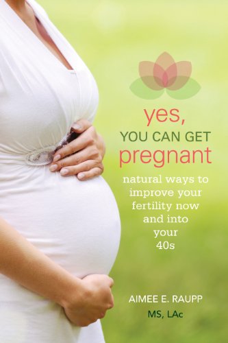 Yes, You Can Get Pregnant: Natural Ways to Improve Your Fertility Now and into Your 40s