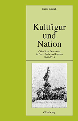 Kultfigur und Nation: Öffentliche Denkmäler in Paris, Berlin und London 1848-1914 (Pariser Historische Studien, 70, Band 70) von De Gruyter Oldenbourg