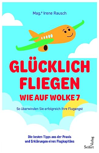 Glücklich fliegen - wie auf Wolke 7: So überwinden Sie erfolgreich Ihre Flugangst. Die besten Tipps aus der Praxis und Erklärungen eines Flugkapitäns