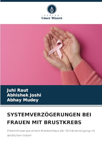 SYSTEMVERZÖGERUNGEN BEI FRAUEN MIT BRUSTKREBS: Erkenntnisse aus einem Krankenhaus der Tertiärversorgung im ländlichen Indien von Verlag Unser Wissen