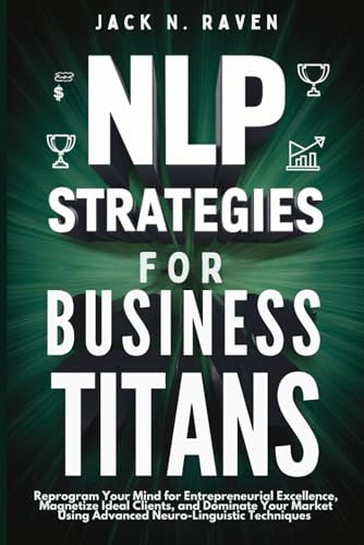 NLP Strategies for Business Titans: Reprogram Your Mind for Entrepreneurial Excellence, Magnetize Ideal Clients, and Dominate Your Market Using Advanced Neuro-Linguistic Techniques von Independently published