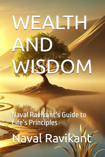 WEALTH AND WISDOM: Naval Ravikant’s Guide to Life’s Principles von Independently published