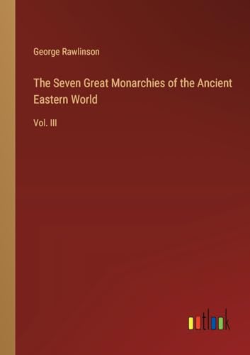 The Seven Great Monarchies of the Ancient Eastern World: Vol. III von Outlook Verlag