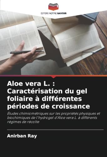 Aloe vera L. : Caractérisation du gel foliaire à différentes périodes de croissance: Études chimiométriques sur les propriétés physiques et ... vera L. à différents régimes de récolte von Editions Notre Savoir