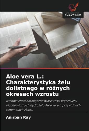 Aloe vera L.: Charakterystyka żelu dolistnego w różnych okresach wzrostu: Badania chemometryczne właściwości fizycznych i biochemicznych hydrożelu ... Aloe vera L. przy ró¿nych schematach zbioru von Wydawnictwo Nasza Wiedza