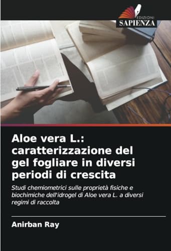 Aloe vera L.: caratterizzazione del gel fogliare in diversi periodi di crescita: Studi chemiometrici sulle proprietà fisiche e biochimiche dell'idrogel di Aloe vera L. a diversi regimi di raccolta von Edizioni Sapienza